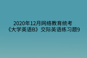 2020年12月網(wǎng)絡(luò)教育統(tǒng)考《大學(xué)英語(yǔ)B》交際英語(yǔ)練習(xí)題9