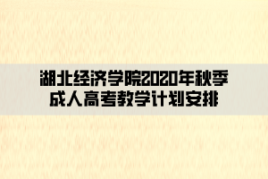 湖北經(jīng)濟學(xué)院2020年秋季成人高考教學(xué)計劃安排