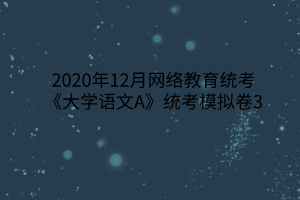 2020年12月網(wǎng)絡(luò)教育統(tǒng)考《大學(xué)語文A》統(tǒng)考模擬卷3