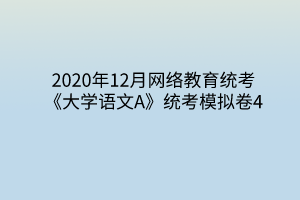 2020年12月網絡教育統(tǒng)考《大學語文A》統(tǒng)考模擬卷4