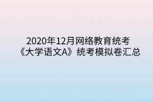 2020年12月網(wǎng)絡(luò)教育統(tǒng)考《大學(xué)語(yǔ)文A》統(tǒng)考模擬卷匯總