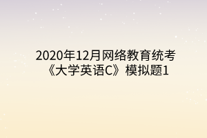 2020年12月網(wǎng)絡教育統(tǒng)考《大學英語C》模擬題1