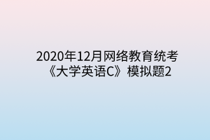 2020年12月網(wǎng)絡(luò)教育統(tǒng)考《大學(xué)英語(yǔ)C》模擬題2