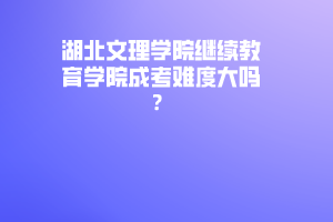 湖北文理學(xué)院繼續(xù)教育學(xué)院成考難度大嗎？