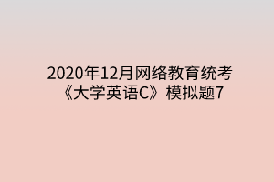 2020年12月網(wǎng)絡(luò)教育統(tǒng)考《大學(xué)英語C》模擬題7