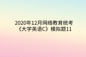 2020年12月網(wǎng)絡(luò)教育統(tǒng)考《大學(xué)英語C》模擬題11