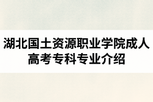 湖北國土資源職業(yè)學(xué)院成人高考?？茖I(yè)介紹