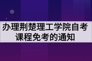 辦理荊楚理工學院自考課程免考的通知