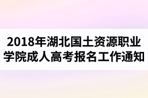 2018年湖北國土資源職業(yè)學(xué)院成人高考報名工作的通知