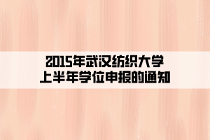 2015年武漢紡織大學(xué)上半年學(xué)位申報的通知