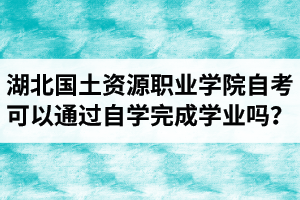 湖北國土資源職業(yè)學(xué)院自考可以通過自學(xué)的方式完成學(xué)業(yè)嗎？