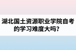 湖北國土資源職業(yè)學院自考的學習難度大嗎？是否適合在職人士報考？