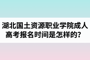 湖北國土資源職業(yè)學(xué)院成人高考報名時間是怎樣的？