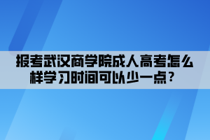 報考武漢商學院成人高考怎么樣學習時間可以少一點？