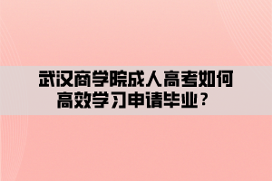 武漢商學(xué)院成人高考如何高效學(xué)習(xí)申請(qǐng)畢業(yè)？