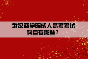 武漢商學院成人高考考試科目有哪些？