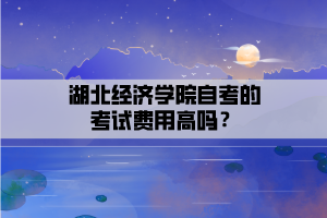 湖北經(jīng)濟學院自考的考試費用高嗎？