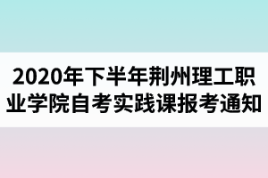 2020年下半年荊州理工職業(yè)學(xué)院自考實(shí)踐課報考的通知