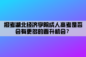 報考湖北經(jīng)濟學院成人高考是否會有更多的晉升機會？