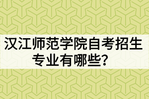 漢江師范學院自考招生專業(yè)有哪些？