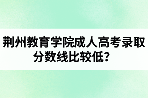 荊州教育學(xué)院成人高考錄取分?jǐn)?shù)線比較低？