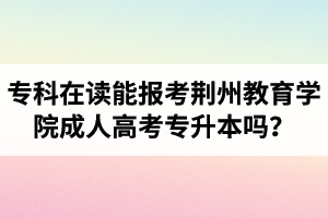 專科在讀能報(bào)考荊州教育學(xué)院成人高考專升本嗎？