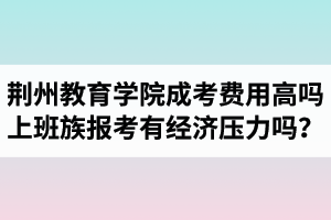 荊州教育學(xué)院成人高考費(fèi)用高嗎？上班族報考會有經(jīng)濟(jì)壓力嗎？