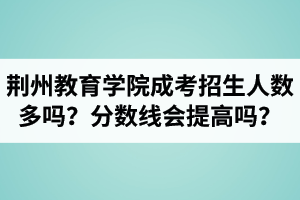 荊州教育學(xué)院成人高考招生人數(shù)多嗎？錄取分?jǐn)?shù)線會(huì)提高嗎？