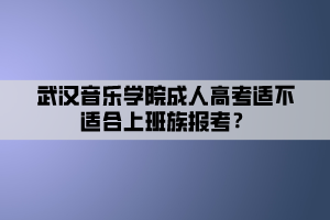 武漢音樂學(xué)院成人高考適不適合上班族報考？