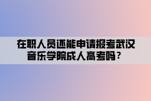 在職人員還能申請報考武漢音樂學(xué)院成人高考嗎？