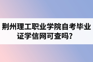 荊州理工職業(yè)學(xué)院自考畢業(yè)證學(xué)信網(wǎng)可查嗎？