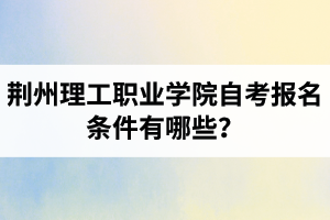 荊州理工職業(yè)學院自考報名條件有哪些？