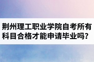 荊州理工職業(yè)學(xué)院自考所有科目都合格才可以申請(qǐng)畢業(yè)嗎？