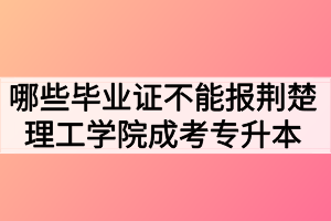 哪些畢業(yè)證不能報荊楚理工學院成考專升本？