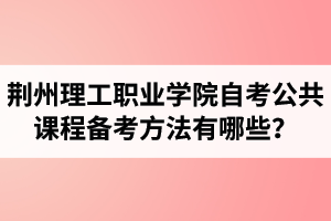 荊州理工職業(yè)學(xué)院自考公共課程備考方法有哪些？