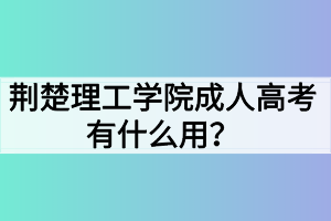 荊楚理工學(xué)院成人高考有什么用？