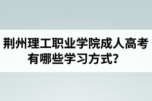 荊州理工職業(yè)學(xué)院成人高考有哪些學(xué)習(xí)方式？適合社會(huì)在職人士報(bào)考嗎？