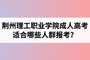 荊州理工職業(yè)學院成人高考適合哪些人群報考？