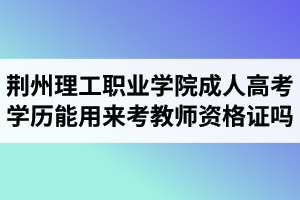 荊州理工職業(yè)學(xué)院成人高考學(xué)歷能用來考教師資格證嗎？