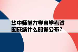 華中師范大學自學考試的成績什么時候公布？