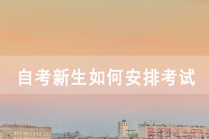 湖北開放職業(yè)學(xué)院自考新生如何恰當(dāng)安排考試科目？
