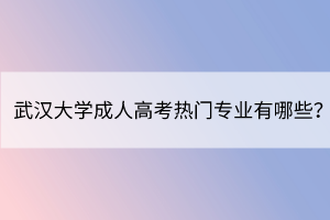 武漢大學(xué)成人高考熱門專業(yè)有哪些？