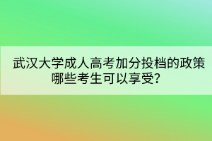 武漢大學(xué)成人高考加分投檔的政策哪些考生可以享受？