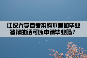 江漢大學(xué)自考本科不參加畢業(yè)答辯的話可以申請(qǐng)畢業(yè)嗎？