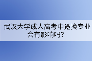 武漢大學(xué)成人高考中途換專業(yè)會有影響嗎？