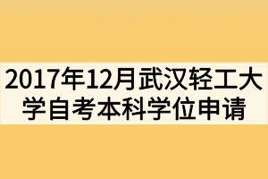 2017年12月武漢輕工大學(xué)自考本科學(xué)位申請通知