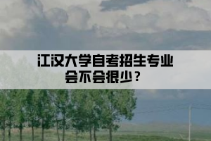 江漢大學自考招生專業(yè)會不會很少？