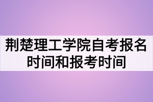 荊楚理工學(xué)院自考報名時間和報考時間什么時候？