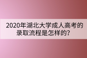 2020年湖北大學(xué)成人高考的錄取流程是怎樣的？