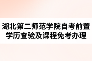 2018年湖北第二師范學(xué)院前置學(xué)歷查驗及課程免考網(wǎng)上辦理公告